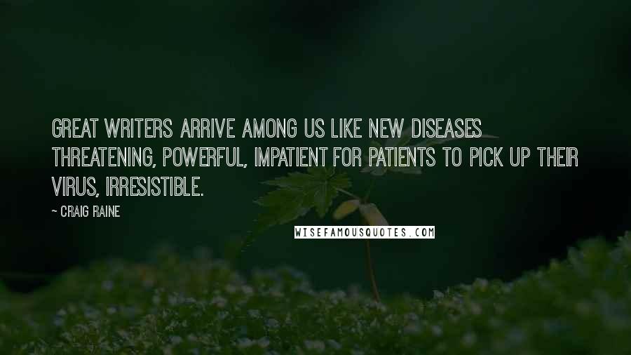 Craig Raine Quotes: Great writers arrive among us like new diseases threatening, powerful, impatient for patients to pick up their virus, irresistible.