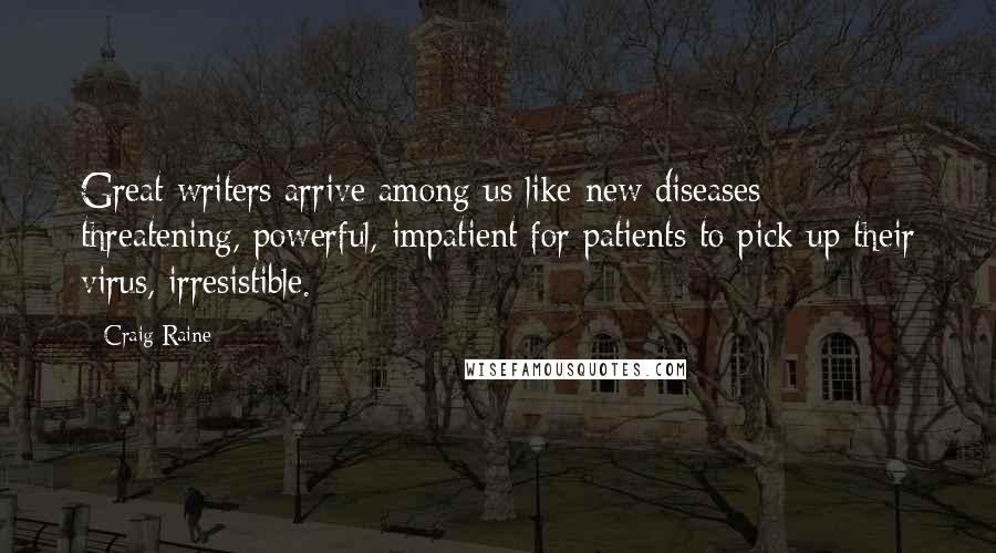 Craig Raine Quotes: Great writers arrive among us like new diseases threatening, powerful, impatient for patients to pick up their virus, irresistible.