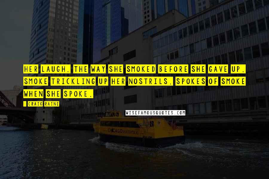 Craig Raine Quotes: Her laugh. The way she smoked before she gave up. Smoke trickling up her nostrils. Spokes of smoke when she spoke.