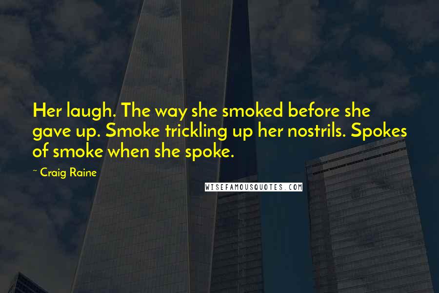 Craig Raine Quotes: Her laugh. The way she smoked before she gave up. Smoke trickling up her nostrils. Spokes of smoke when she spoke.