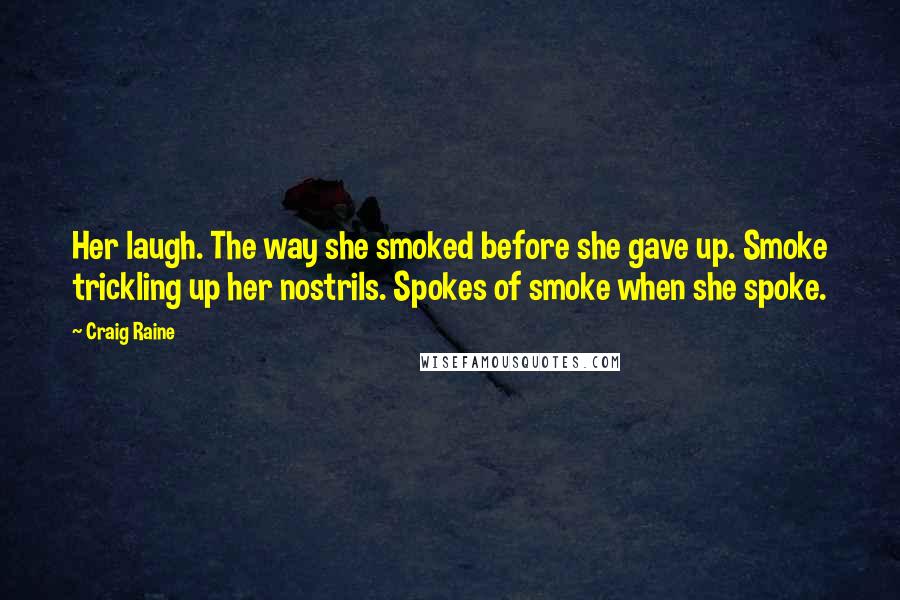 Craig Raine Quotes: Her laugh. The way she smoked before she gave up. Smoke trickling up her nostrils. Spokes of smoke when she spoke.