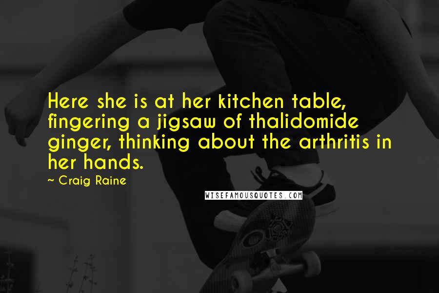 Craig Raine Quotes: Here she is at her kitchen table, fingering a jigsaw of thalidomide ginger, thinking about the arthritis in her hands.