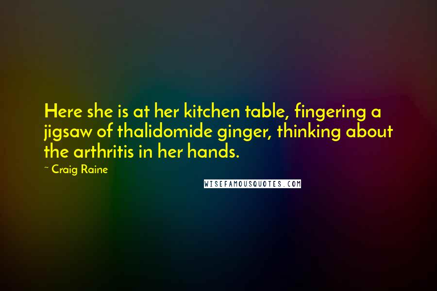 Craig Raine Quotes: Here she is at her kitchen table, fingering a jigsaw of thalidomide ginger, thinking about the arthritis in her hands.
