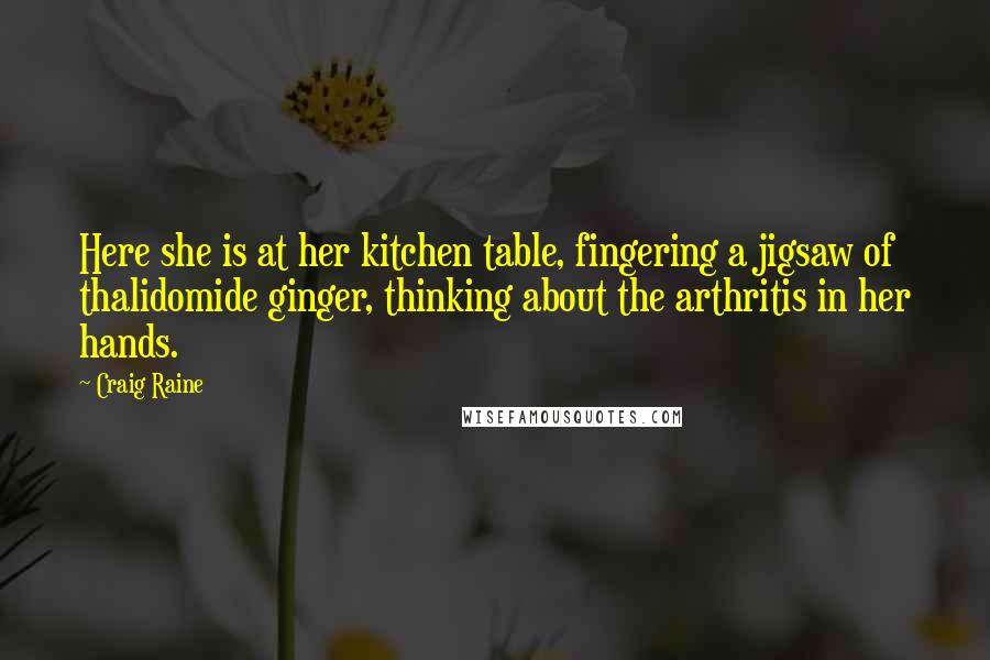 Craig Raine Quotes: Here she is at her kitchen table, fingering a jigsaw of thalidomide ginger, thinking about the arthritis in her hands.