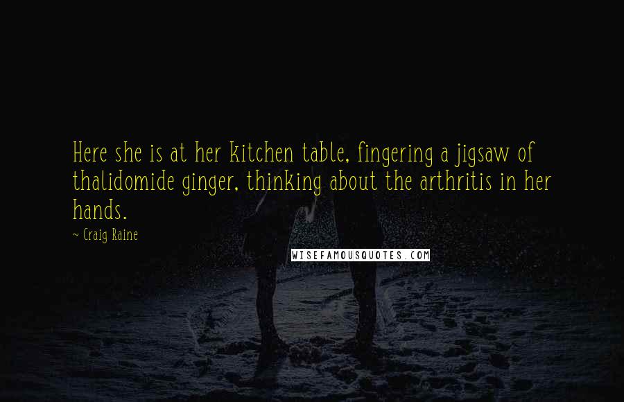 Craig Raine Quotes: Here she is at her kitchen table, fingering a jigsaw of thalidomide ginger, thinking about the arthritis in her hands.