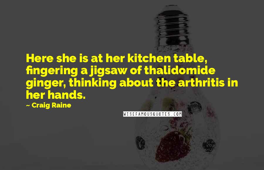Craig Raine Quotes: Here she is at her kitchen table, fingering a jigsaw of thalidomide ginger, thinking about the arthritis in her hands.