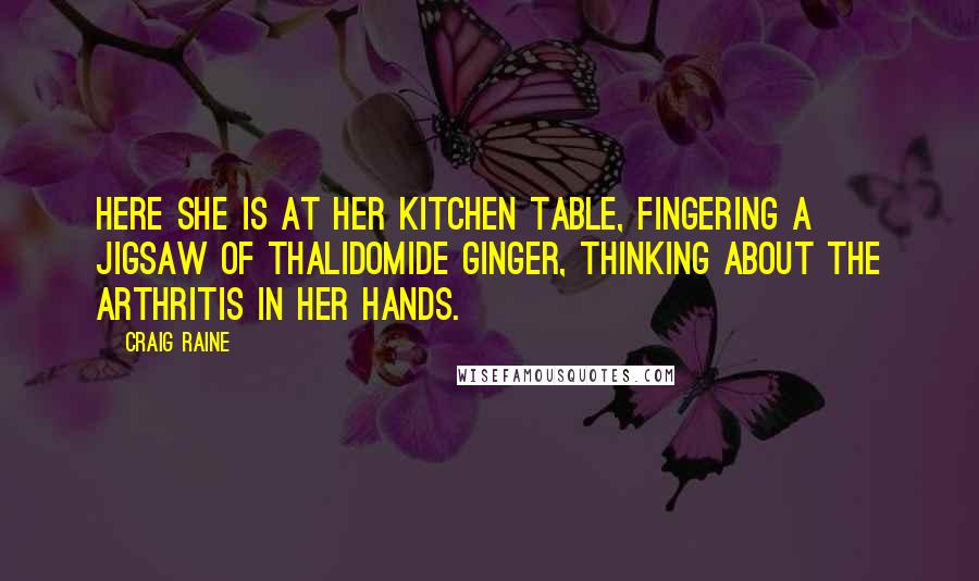 Craig Raine Quotes: Here she is at her kitchen table, fingering a jigsaw of thalidomide ginger, thinking about the arthritis in her hands.