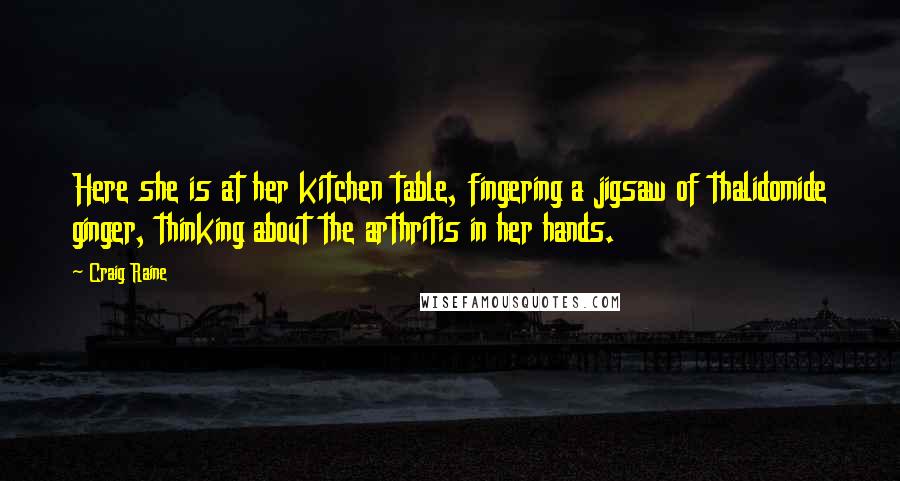 Craig Raine Quotes: Here she is at her kitchen table, fingering a jigsaw of thalidomide ginger, thinking about the arthritis in her hands.