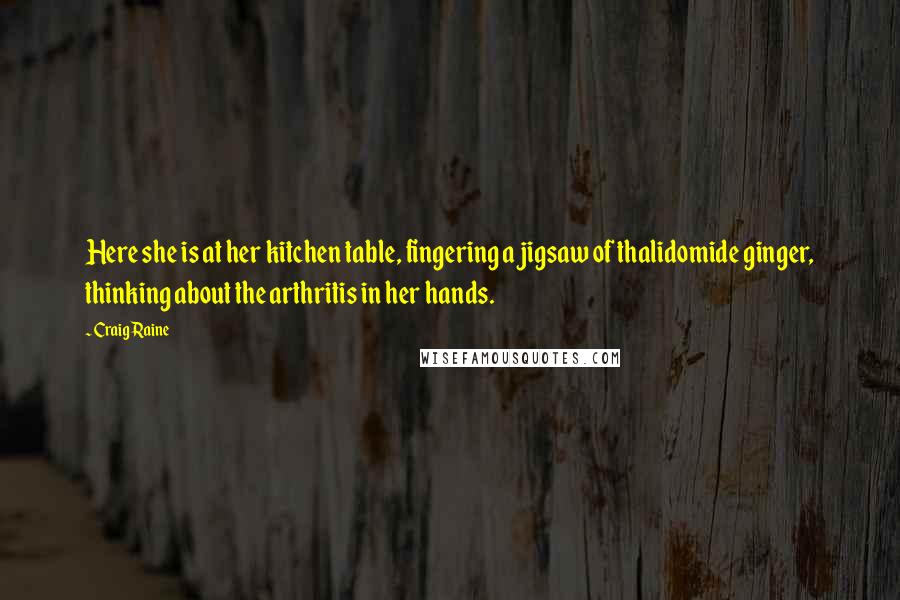 Craig Raine Quotes: Here she is at her kitchen table, fingering a jigsaw of thalidomide ginger, thinking about the arthritis in her hands.
