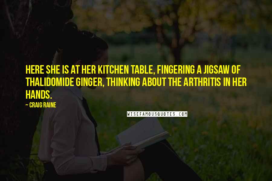 Craig Raine Quotes: Here she is at her kitchen table, fingering a jigsaw of thalidomide ginger, thinking about the arthritis in her hands.