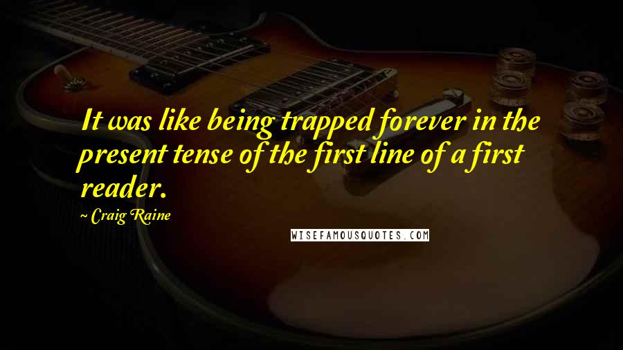 Craig Raine Quotes: It was like being trapped forever in the present tense of the first line of a first reader.