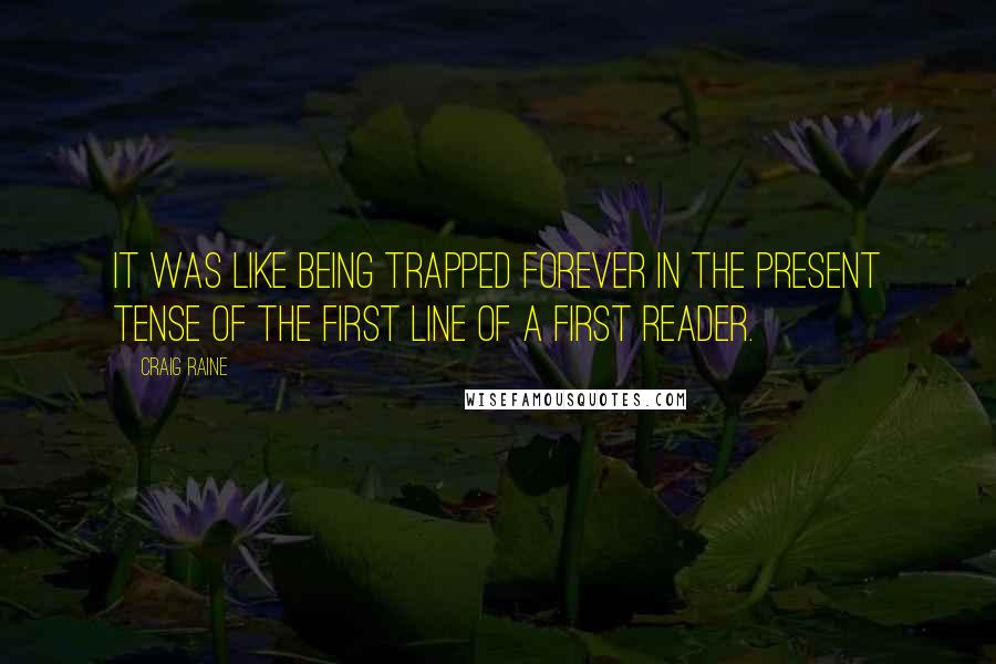 Craig Raine Quotes: It was like being trapped forever in the present tense of the first line of a first reader.
