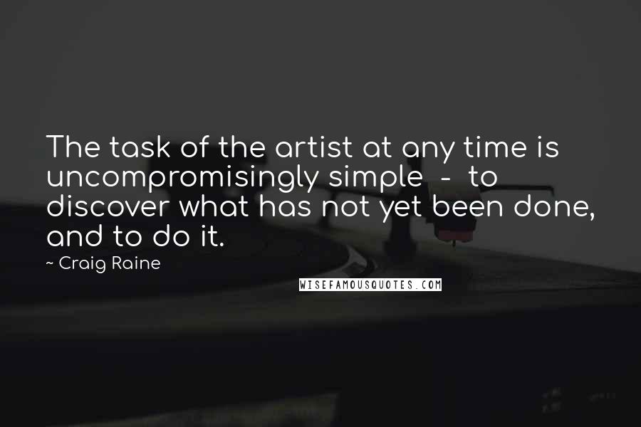 Craig Raine Quotes: The task of the artist at any time is uncompromisingly simple  -  to discover what has not yet been done, and to do it.