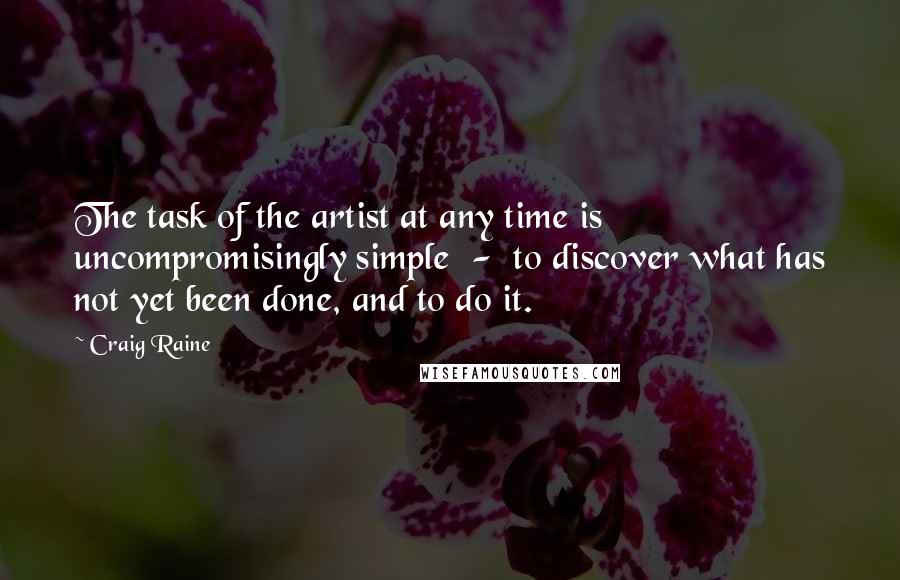 Craig Raine Quotes: The task of the artist at any time is uncompromisingly simple  -  to discover what has not yet been done, and to do it.