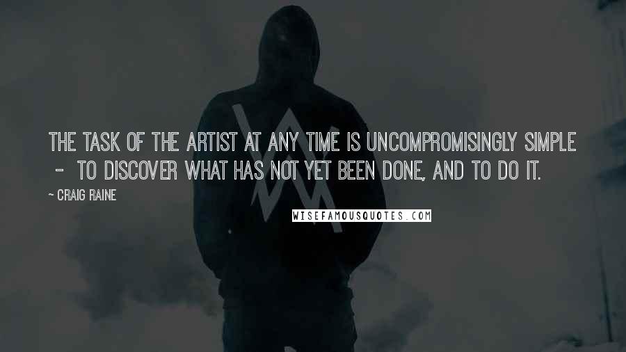 Craig Raine Quotes: The task of the artist at any time is uncompromisingly simple  -  to discover what has not yet been done, and to do it.