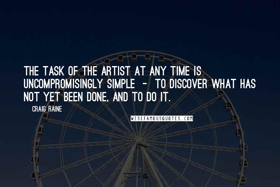 Craig Raine Quotes: The task of the artist at any time is uncompromisingly simple  -  to discover what has not yet been done, and to do it.