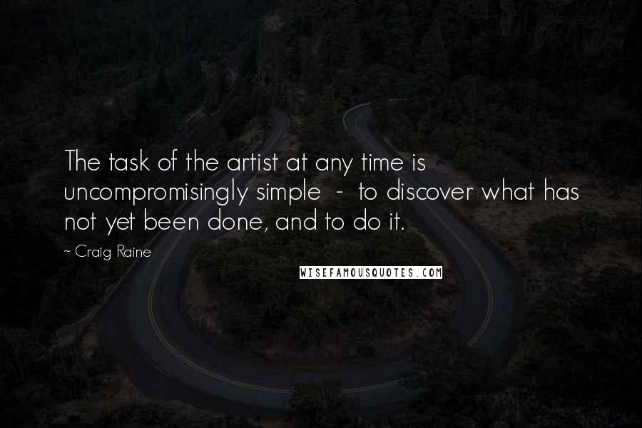 Craig Raine Quotes: The task of the artist at any time is uncompromisingly simple  -  to discover what has not yet been done, and to do it.