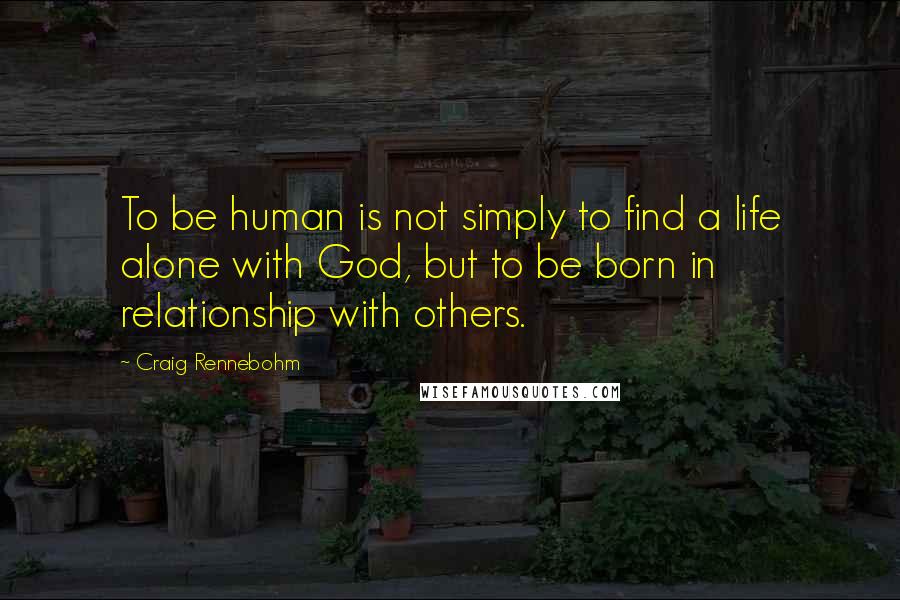 Craig Rennebohm Quotes: To be human is not simply to find a life alone with God, but to be born in relationship with others.