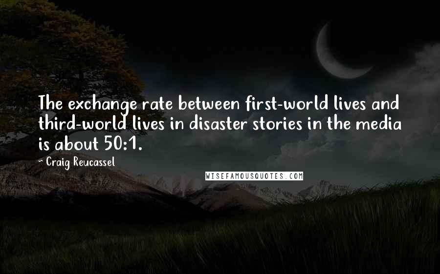 Craig Reucassel Quotes: The exchange rate between first-world lives and third-world lives in disaster stories in the media is about 50:1.