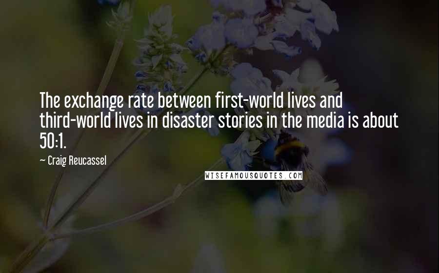 Craig Reucassel Quotes: The exchange rate between first-world lives and third-world lives in disaster stories in the media is about 50:1.