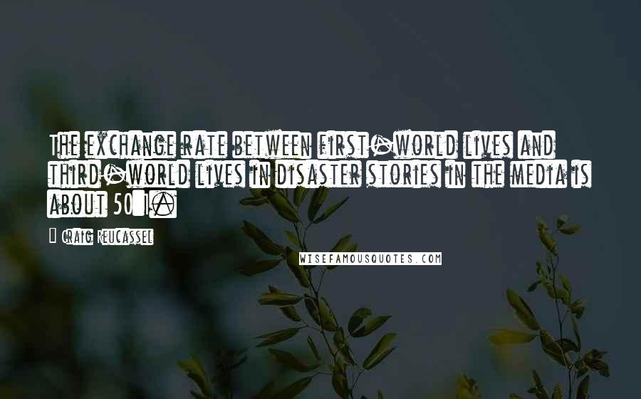 Craig Reucassel Quotes: The exchange rate between first-world lives and third-world lives in disaster stories in the media is about 50:1.