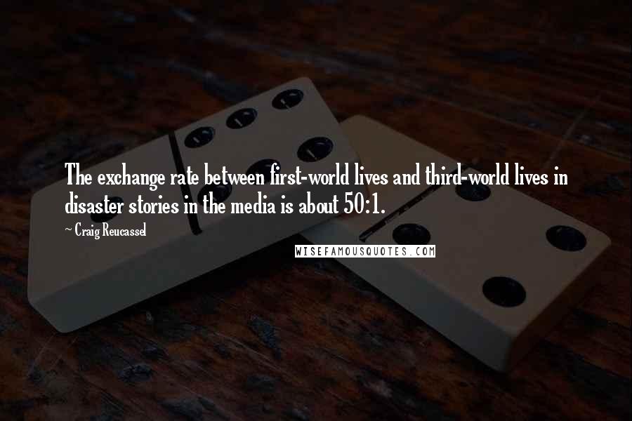 Craig Reucassel Quotes: The exchange rate between first-world lives and third-world lives in disaster stories in the media is about 50:1.