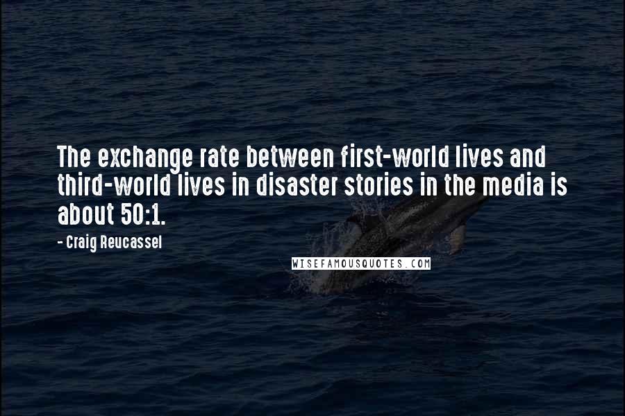 Craig Reucassel Quotes: The exchange rate between first-world lives and third-world lives in disaster stories in the media is about 50:1.