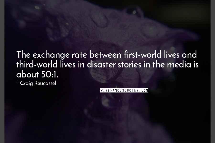 Craig Reucassel Quotes: The exchange rate between first-world lives and third-world lives in disaster stories in the media is about 50:1.