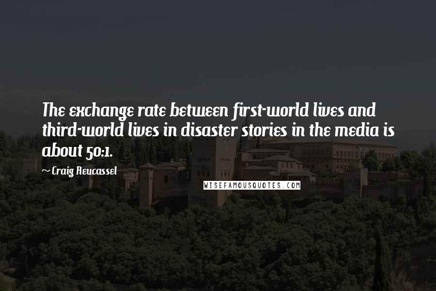 Craig Reucassel Quotes: The exchange rate between first-world lives and third-world lives in disaster stories in the media is about 50:1.