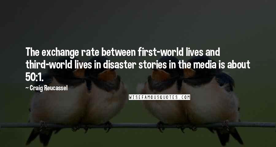 Craig Reucassel Quotes: The exchange rate between first-world lives and third-world lives in disaster stories in the media is about 50:1.