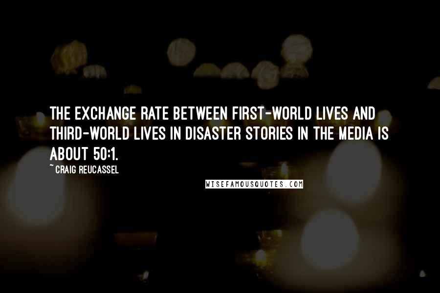 Craig Reucassel Quotes: The exchange rate between first-world lives and third-world lives in disaster stories in the media is about 50:1.