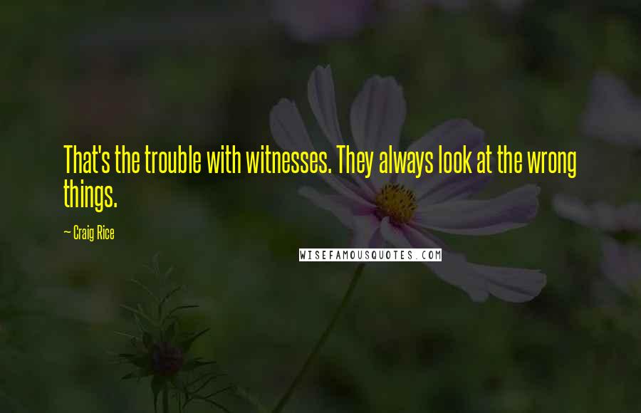 Craig Rice Quotes: That's the trouble with witnesses. They always look at the wrong things.