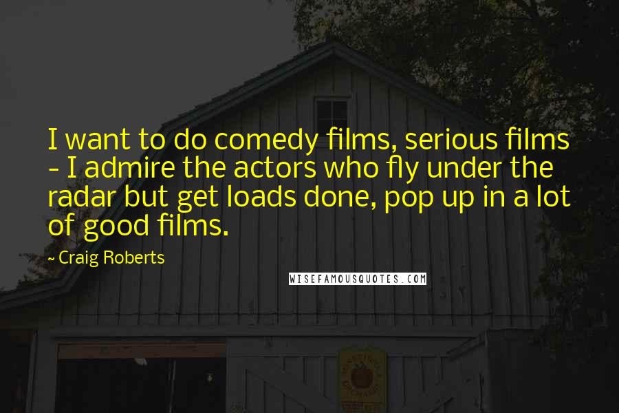Craig Roberts Quotes: I want to do comedy films, serious films - I admire the actors who fly under the radar but get loads done, pop up in a lot of good films.