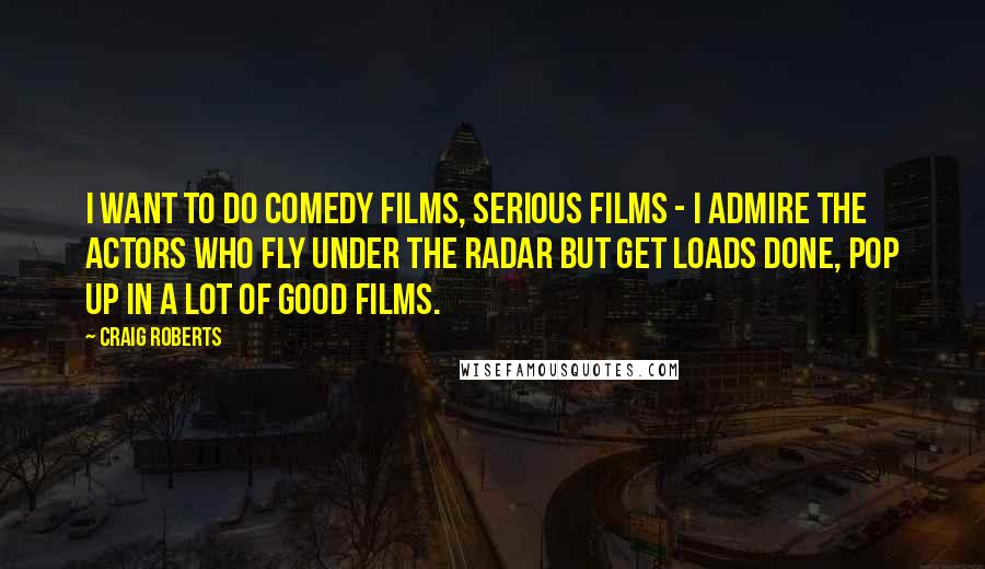 Craig Roberts Quotes: I want to do comedy films, serious films - I admire the actors who fly under the radar but get loads done, pop up in a lot of good films.