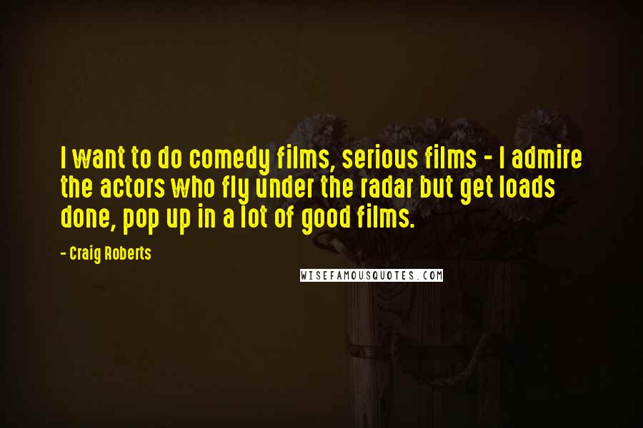 Craig Roberts Quotes: I want to do comedy films, serious films - I admire the actors who fly under the radar but get loads done, pop up in a lot of good films.