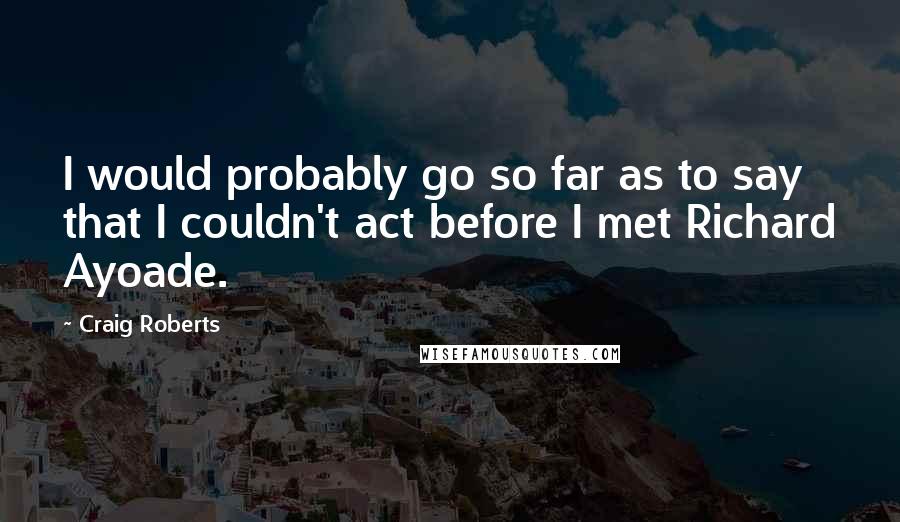 Craig Roberts Quotes: I would probably go so far as to say that I couldn't act before I met Richard Ayoade.