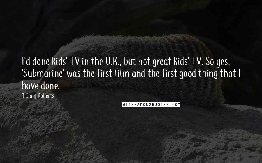 Craig Roberts Quotes: I'd done kids' TV in the U.K., but not great kids' TV. So yes, 'Submarine' was the first film and the first good thing that I have done.