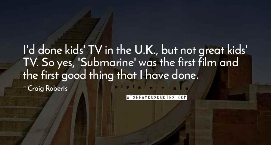 Craig Roberts Quotes: I'd done kids' TV in the U.K., but not great kids' TV. So yes, 'Submarine' was the first film and the first good thing that I have done.