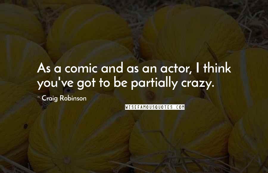 Craig Robinson Quotes: As a comic and as an actor, I think you've got to be partially crazy.