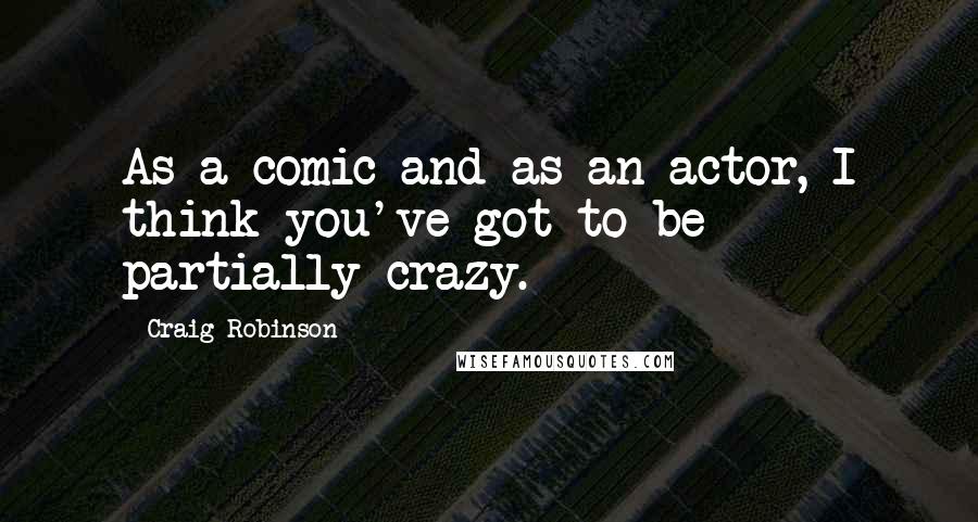 Craig Robinson Quotes: As a comic and as an actor, I think you've got to be partially crazy.