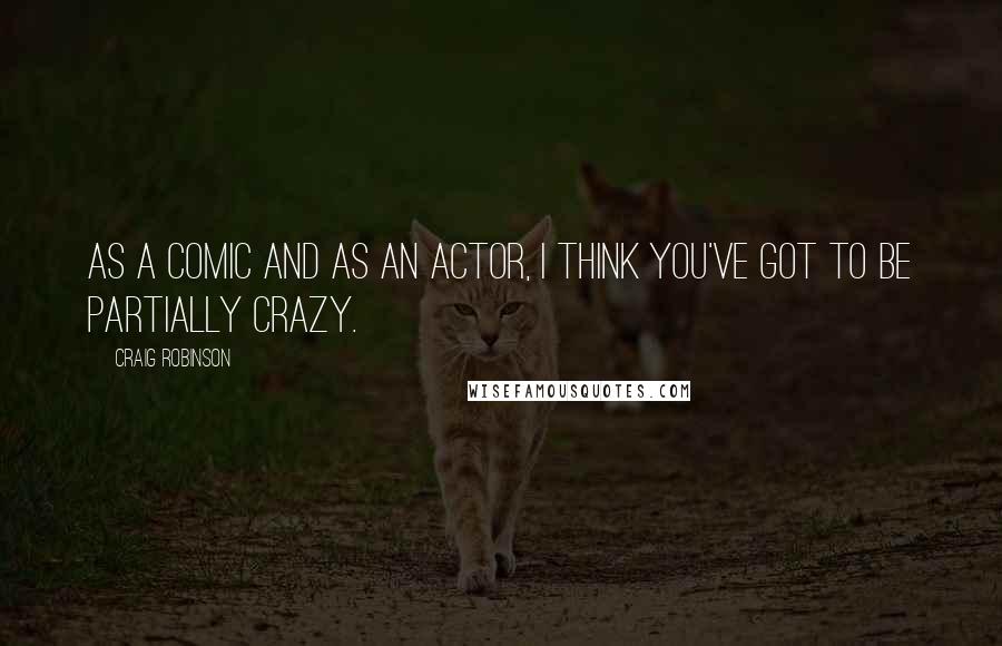 Craig Robinson Quotes: As a comic and as an actor, I think you've got to be partially crazy.