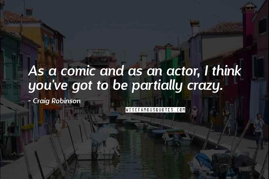 Craig Robinson Quotes: As a comic and as an actor, I think you've got to be partially crazy.