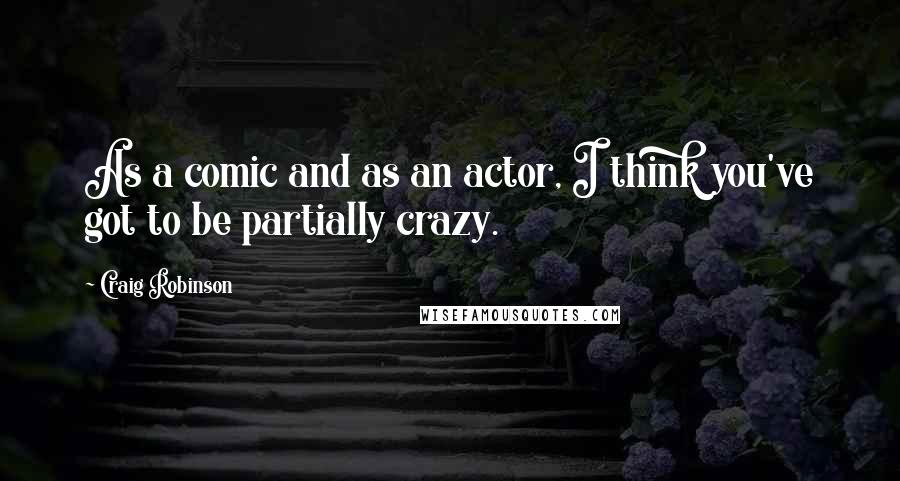 Craig Robinson Quotes: As a comic and as an actor, I think you've got to be partially crazy.