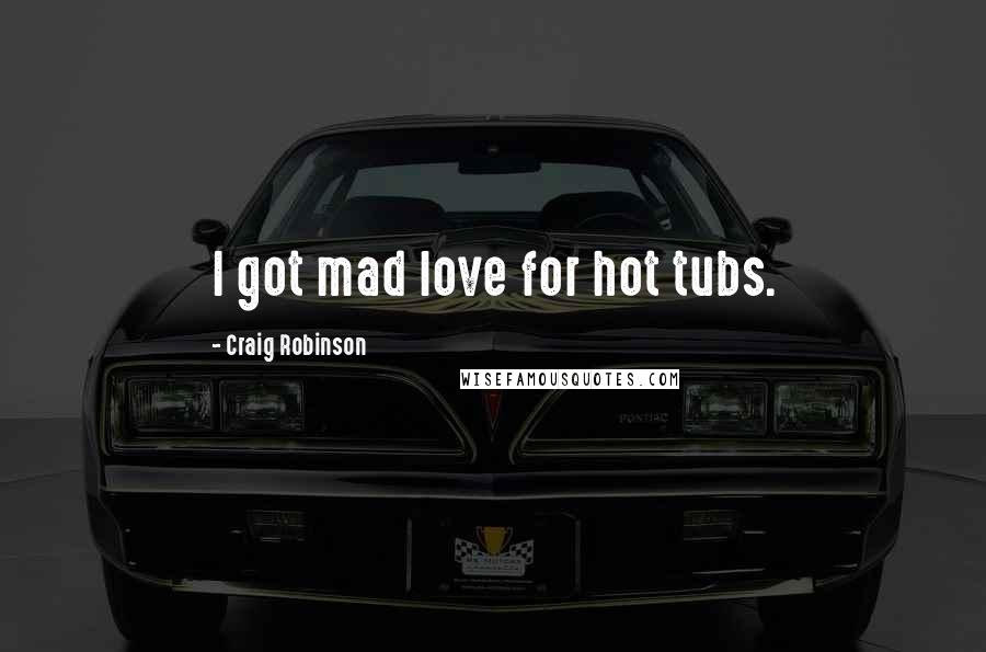 Craig Robinson Quotes: I got mad love for hot tubs.