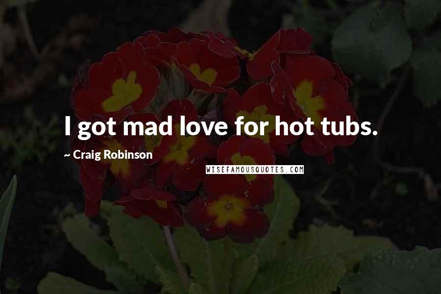 Craig Robinson Quotes: I got mad love for hot tubs.