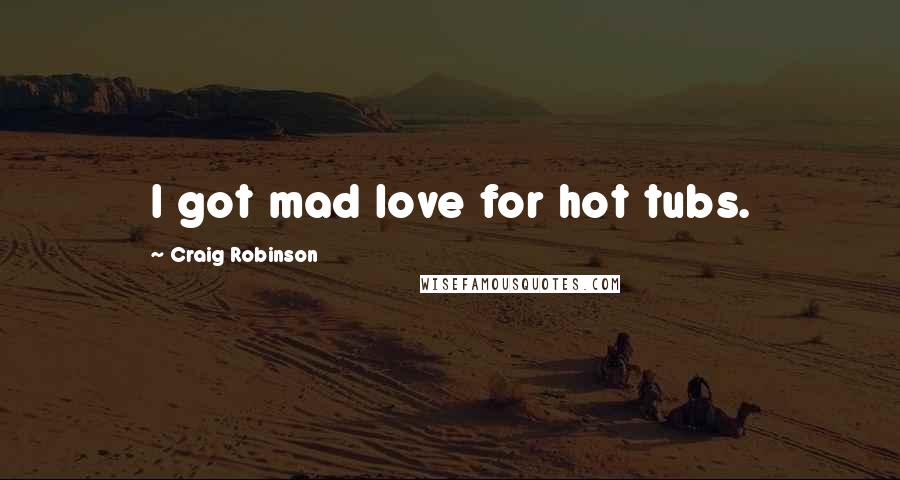 Craig Robinson Quotes: I got mad love for hot tubs.