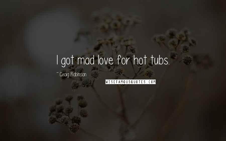 Craig Robinson Quotes: I got mad love for hot tubs.