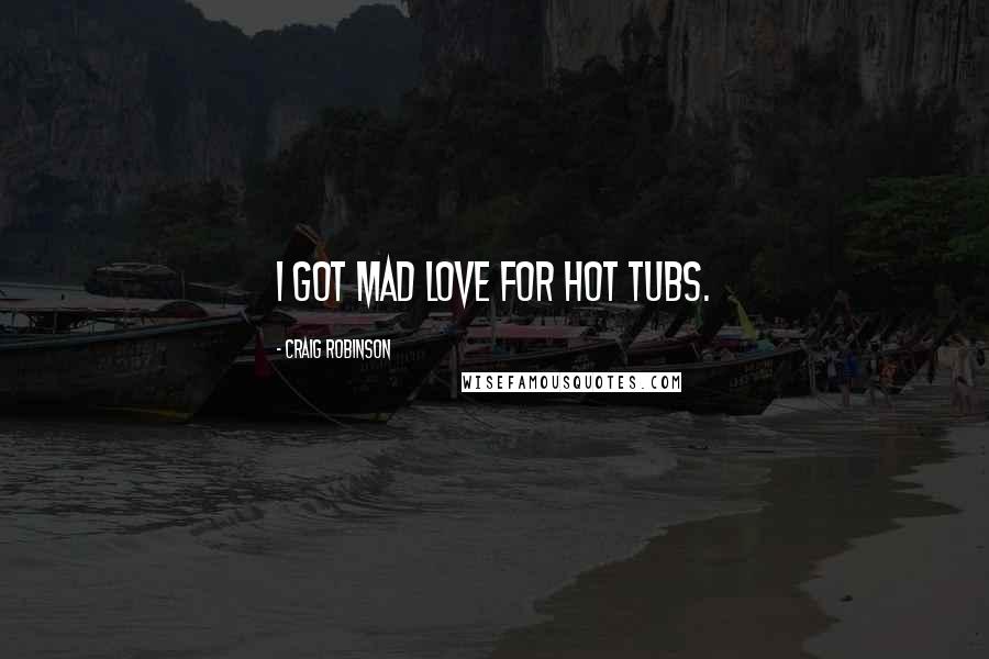 Craig Robinson Quotes: I got mad love for hot tubs.