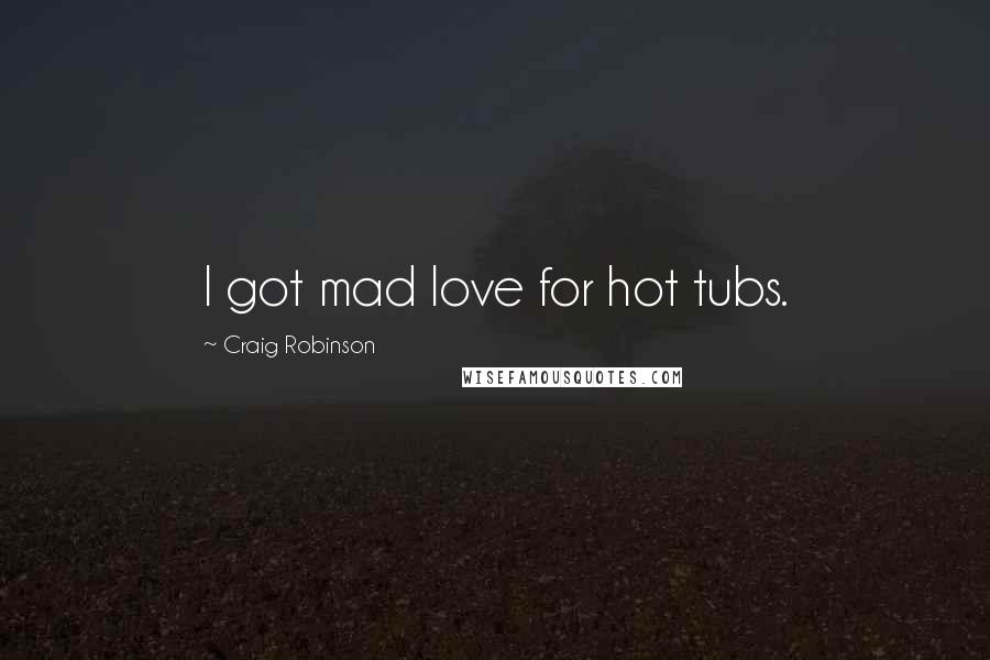 Craig Robinson Quotes: I got mad love for hot tubs.