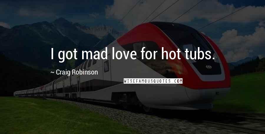 Craig Robinson Quotes: I got mad love for hot tubs.